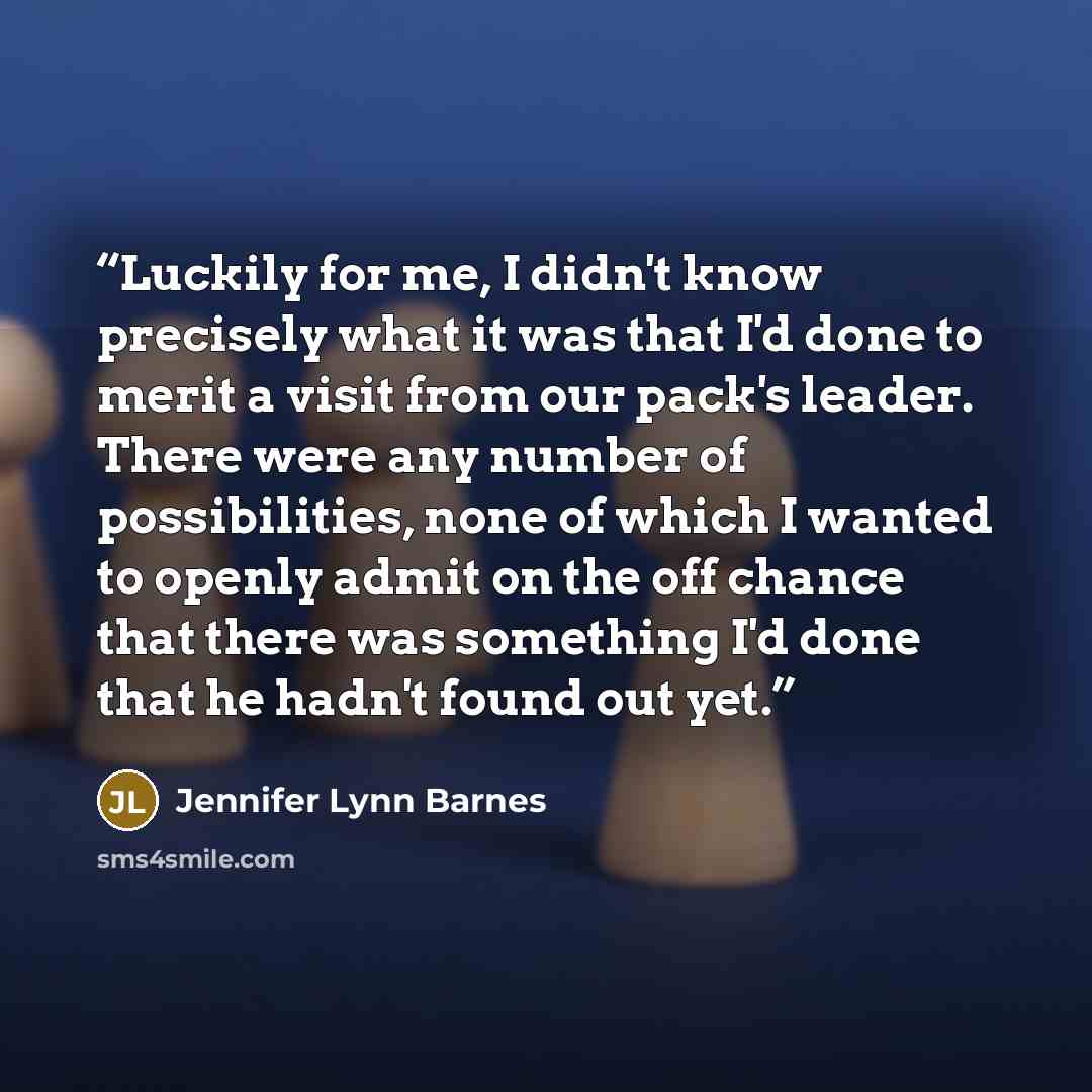 “Luckily for me, I didn't know precisely what it was that I'd done to merit a visit from our pack's leader. There were any number of possibilities, none of which I wanted to openly admit on the off chance that there was something I'd done that he hadn't found out yet.” quote by Jennifer Lynn Barnes