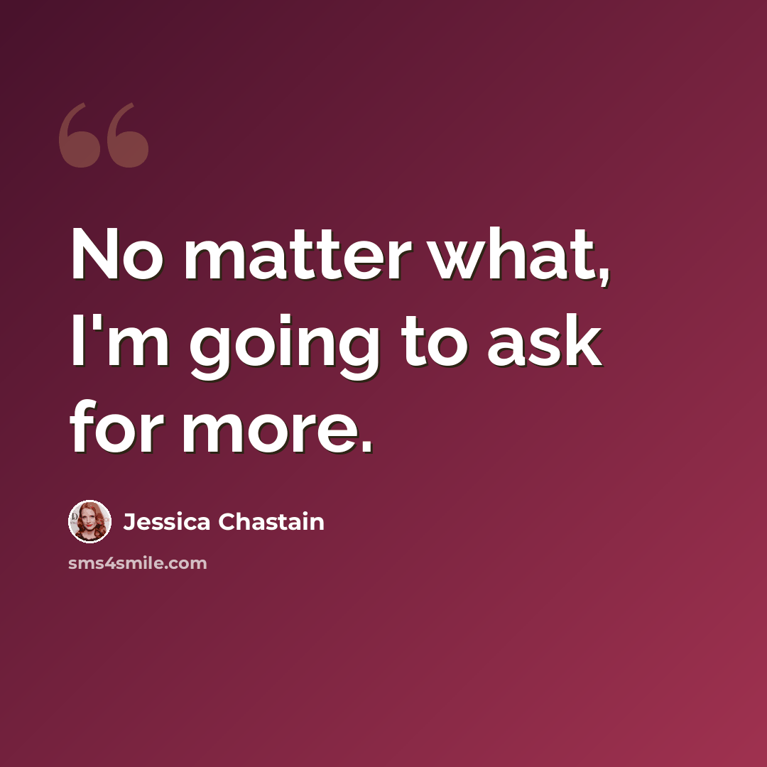 “No matter what, I'm going to ask for more.” quote by Jessica Chastain