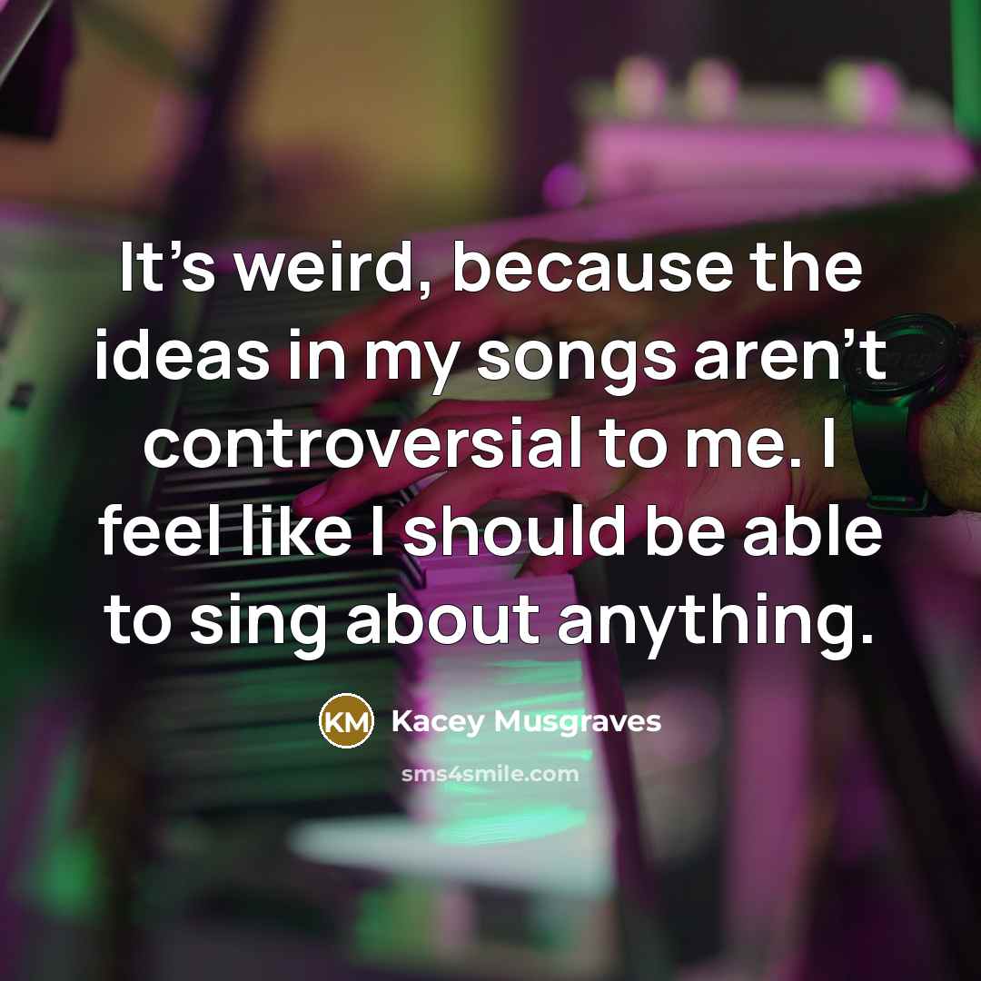 “It's weird, because the ideas in my songs aren't controversial to me. I feel like I should be able to sing about anything.” quote by Kacey Musgraves