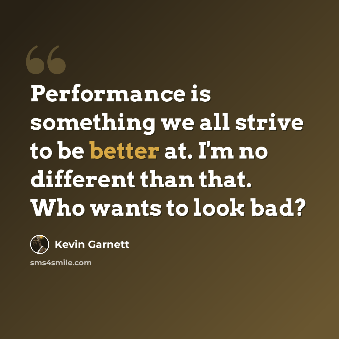 “Performance is something we all strive to be better at. I'm no different than that. Who wants to look bad?” quote by Kevin Garnett