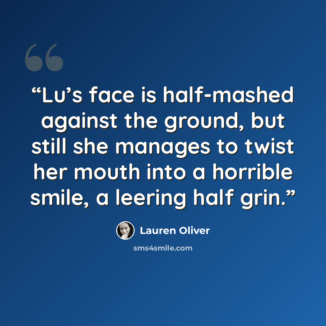 “Lu’s face is half-mashed against the ground, but still she manages to twist her mouth into a horrible smile, a leering half grin.” quote by Lauren Oliver