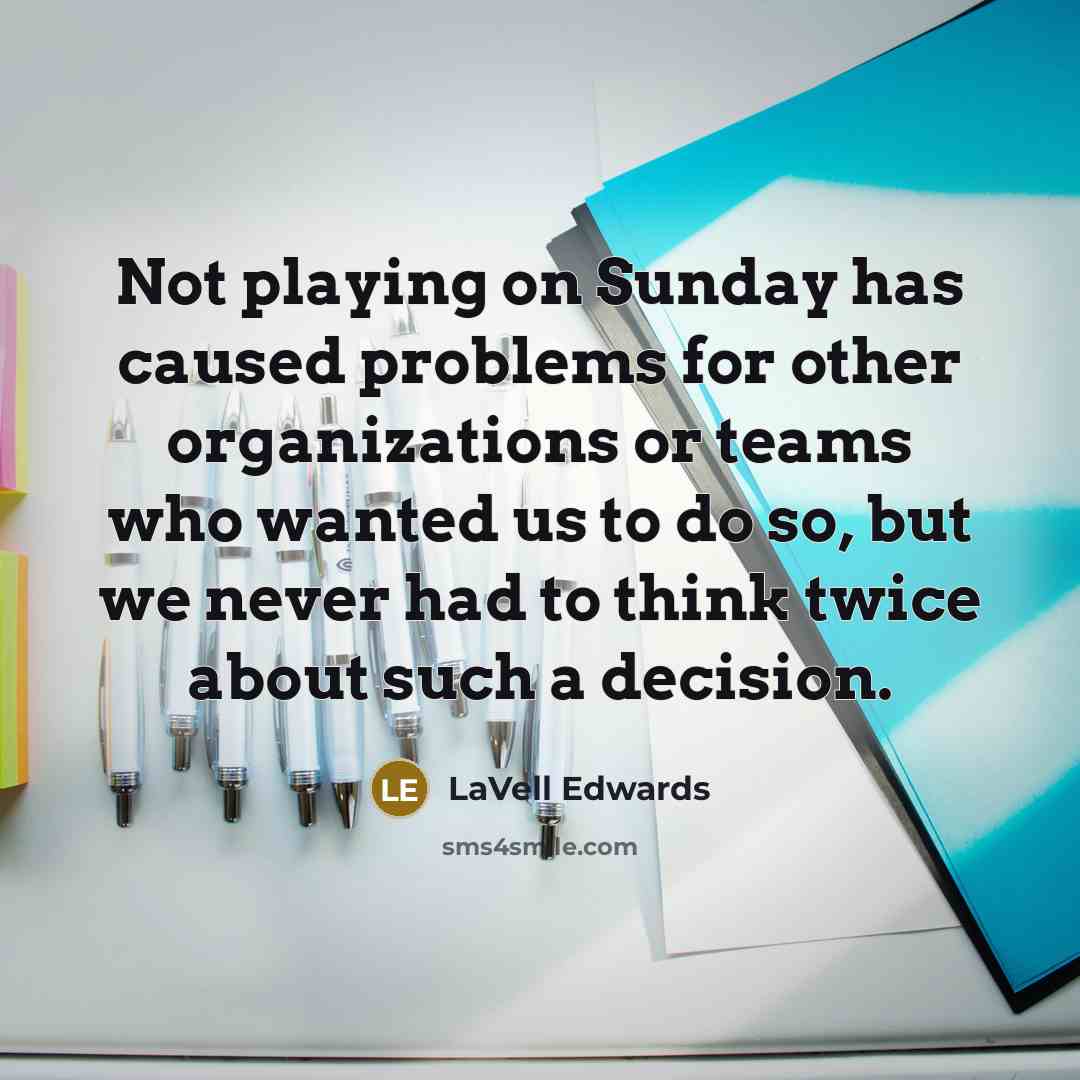 “Not playing on Sunday has caused problems for other organizations or teams who wanted us to do so, but we never had to think twice about such a decision.” quote by LaVell Edwards
