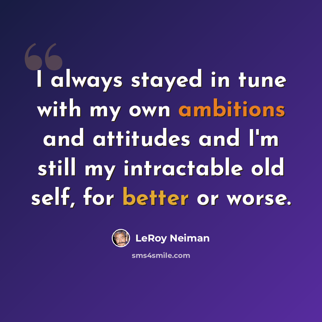 “I always stayed in tune with my own ambitions and attitudes and I'm still my intractable old self, for better or worse.” quote by LeRoy Neiman