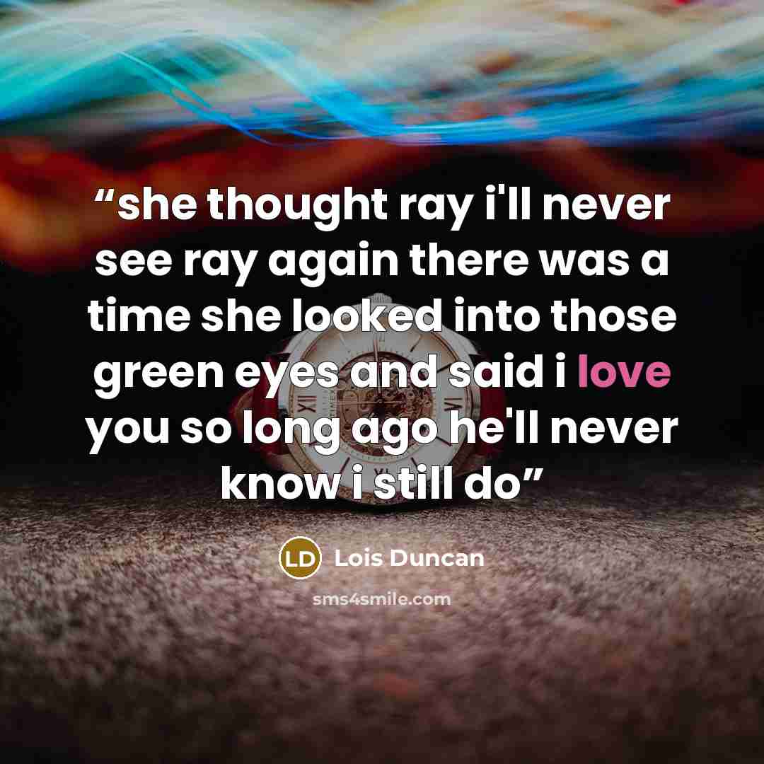 “she thought ray i'll never see ray again there was a time she looked into those green eyes and said i love you so long ago he'll never know i still do” quote by Lois Duncan