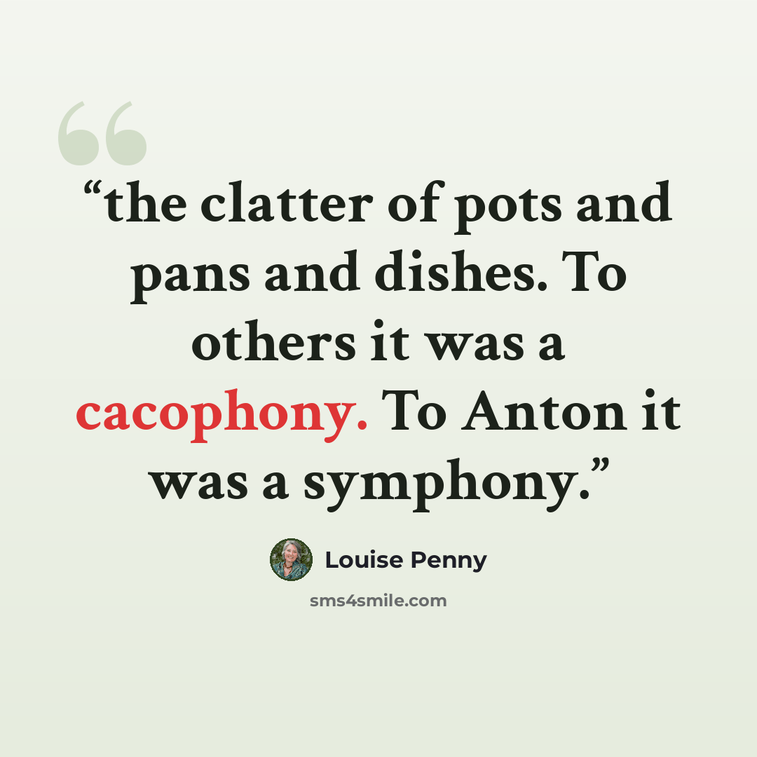“the clatter of pots and pans and dishes. To others it was a cacophony. To Anton it was a symphony.” quote by Louise Penny