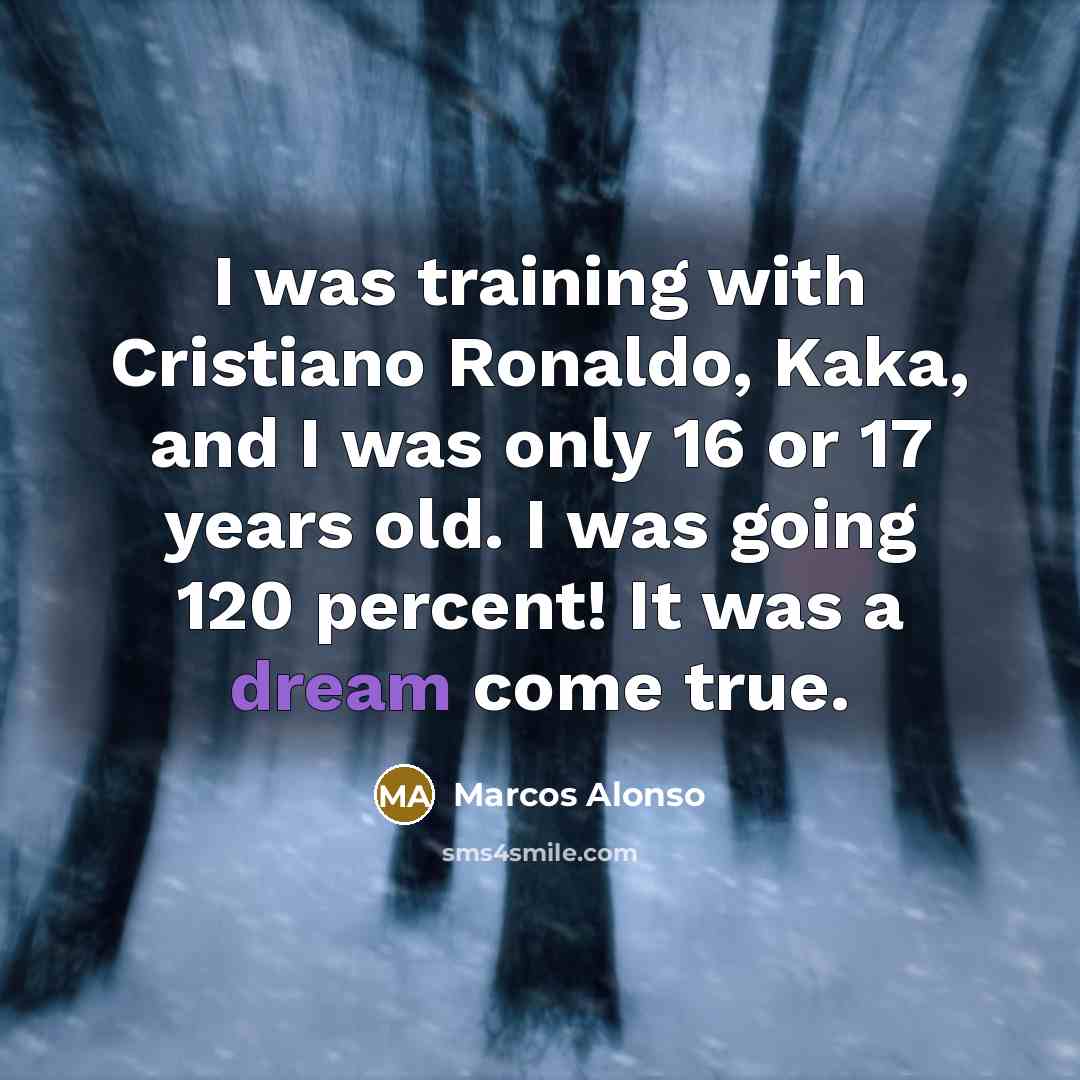 “I was training with Cristiano Ronaldo, Kaka, and I was only 16 or 17 years old. I was going 120 percent! It was a dream come true.” quote by Marcos Alonso