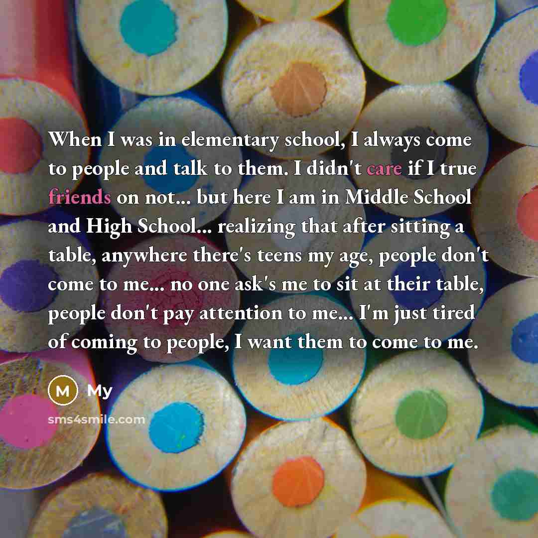 “When I was in elementary school, I always come to people and talk to them. I didn't care if I true friends on not... but here I am in Middle School and High School... realizing that after sitting a table, anywhere there's teens my age, people don't come to me... no one ask's me to sit at their…” quote by My