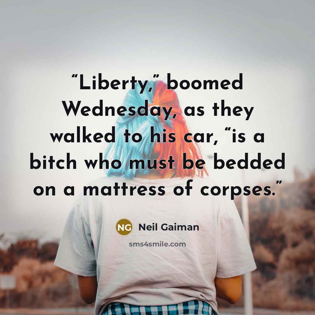 “Liberty,” boomed Wednesday, as they walked to his car, “is a bitch who must be bedded on a mattress of corpses.” quote by Neil Gaiman
