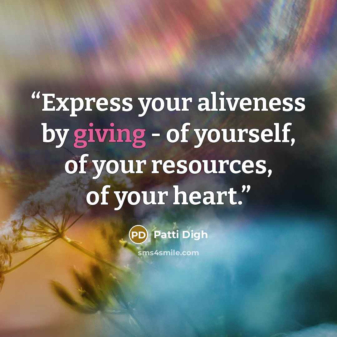 “Express your aliveness by giving - of yourself, of your resources, of your heart.” quote by Patti Digh