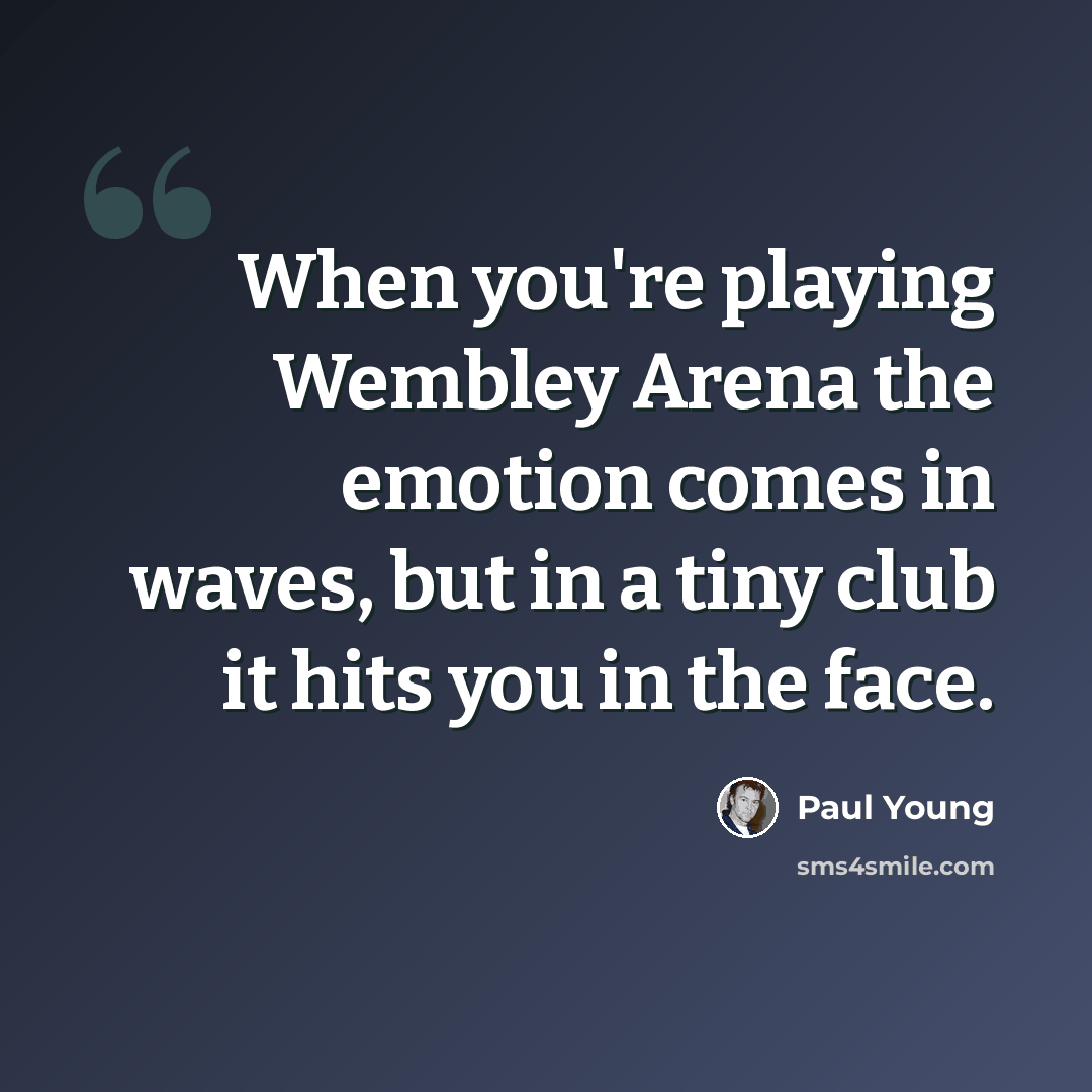“When you're playing Wembley Arena the emotion comes in waves, but in a tiny club it hits you in the face.” quote by Paul Young