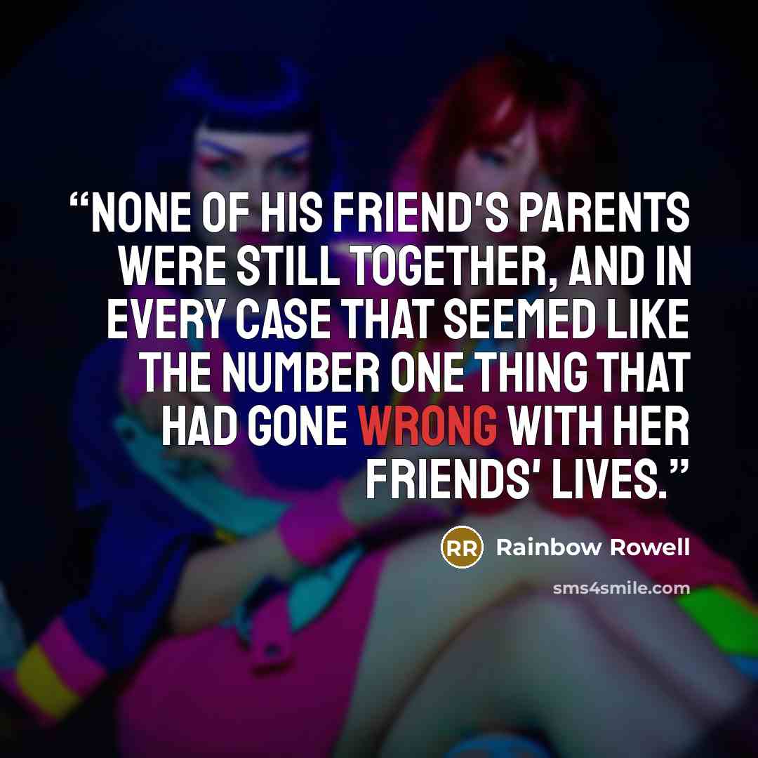 “None of his friend's parents were still together, and in every case that seemed like the number one thing that had gone wrong with her friends' lives.” quote by Rainbow Rowell