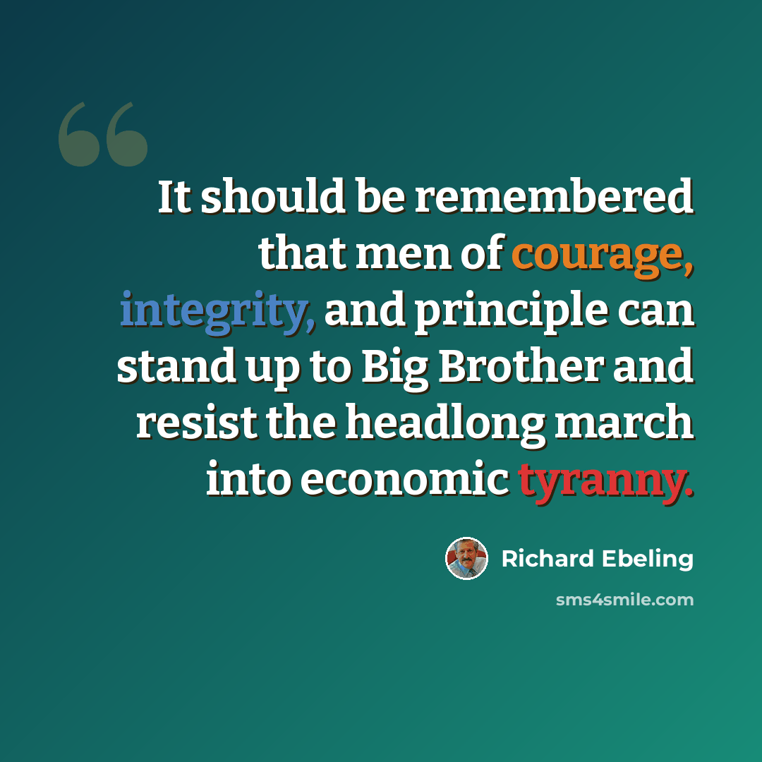 “It should be remembered that men of courage, integrity, and principle can stand up to Big Brother and resist the headlong march into economic tyranny.” quote by Richard Ebeling