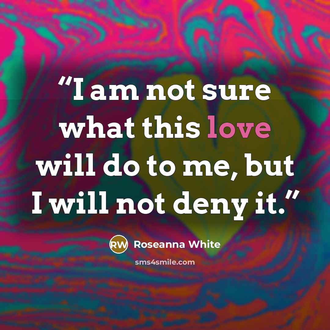 “I am not sure what this love will do to me, but I will not deny it.” quote by Roseanna White