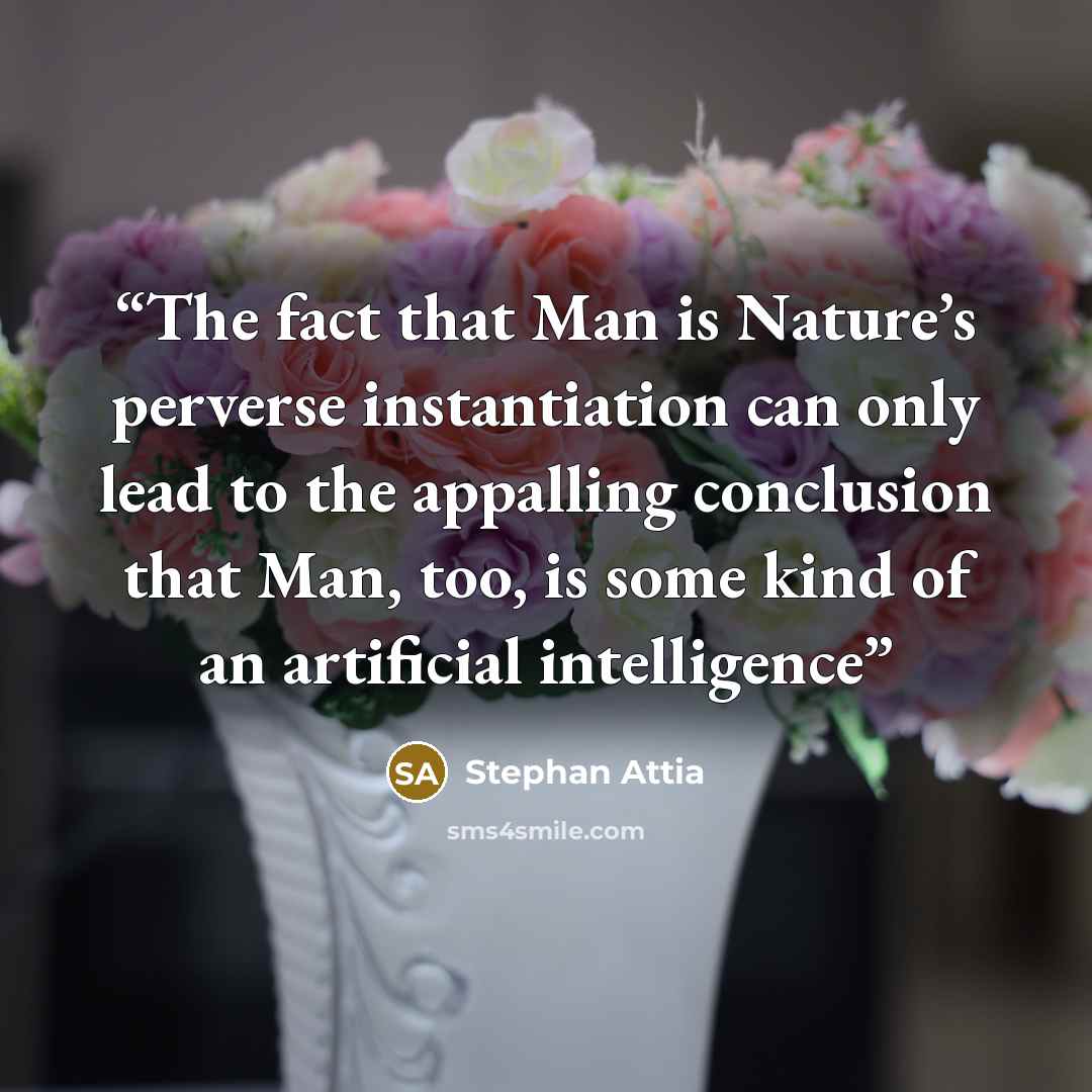 “The fact that Man is Nature’s perverse instantiation can only lead to the appalling conclusion that Man, too, is some kind of an artificial intelligence” quote by Stephan Attia