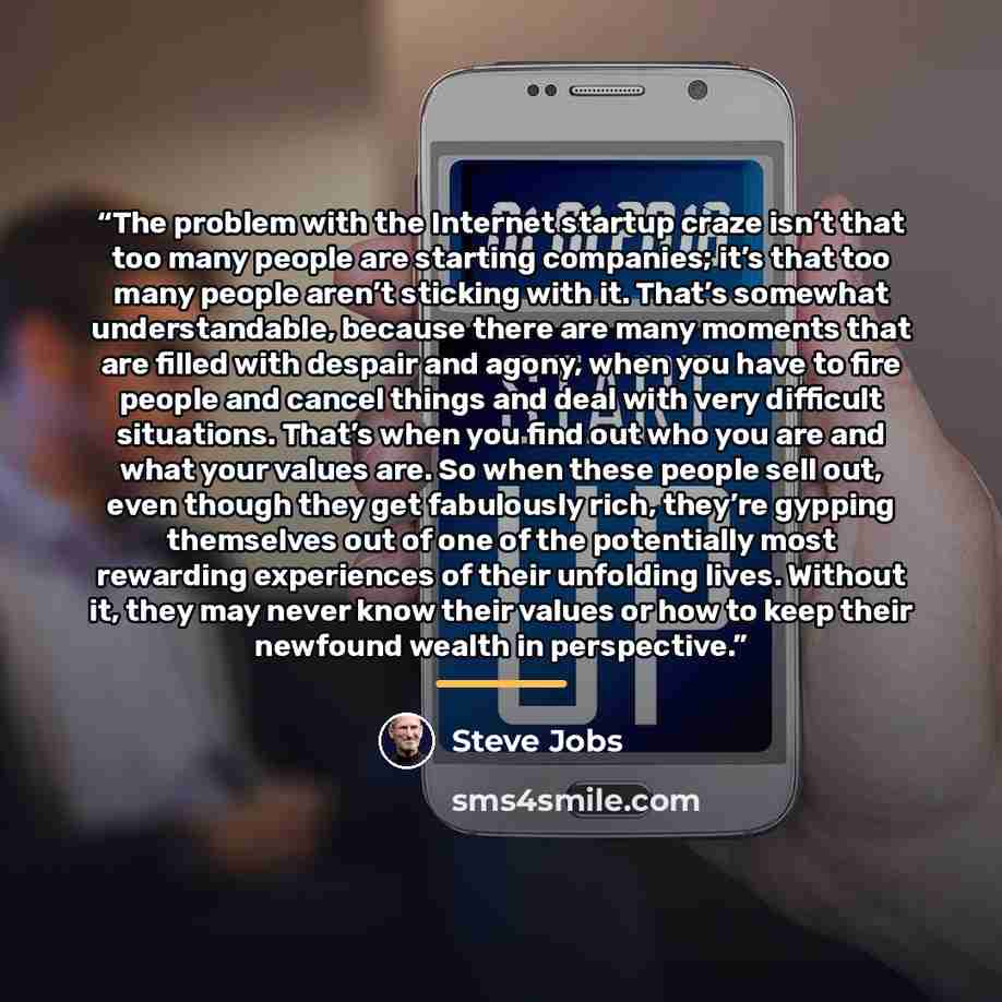 “The problem with the Internet startup craze isn’t that too many people are starting companies; it’s that too many people aren’t sticking with it. That’s somewhat understandable, because there are many moments that are filled with despair and agony, when you have to fire people and cancel things…” quote by Steve Jobs