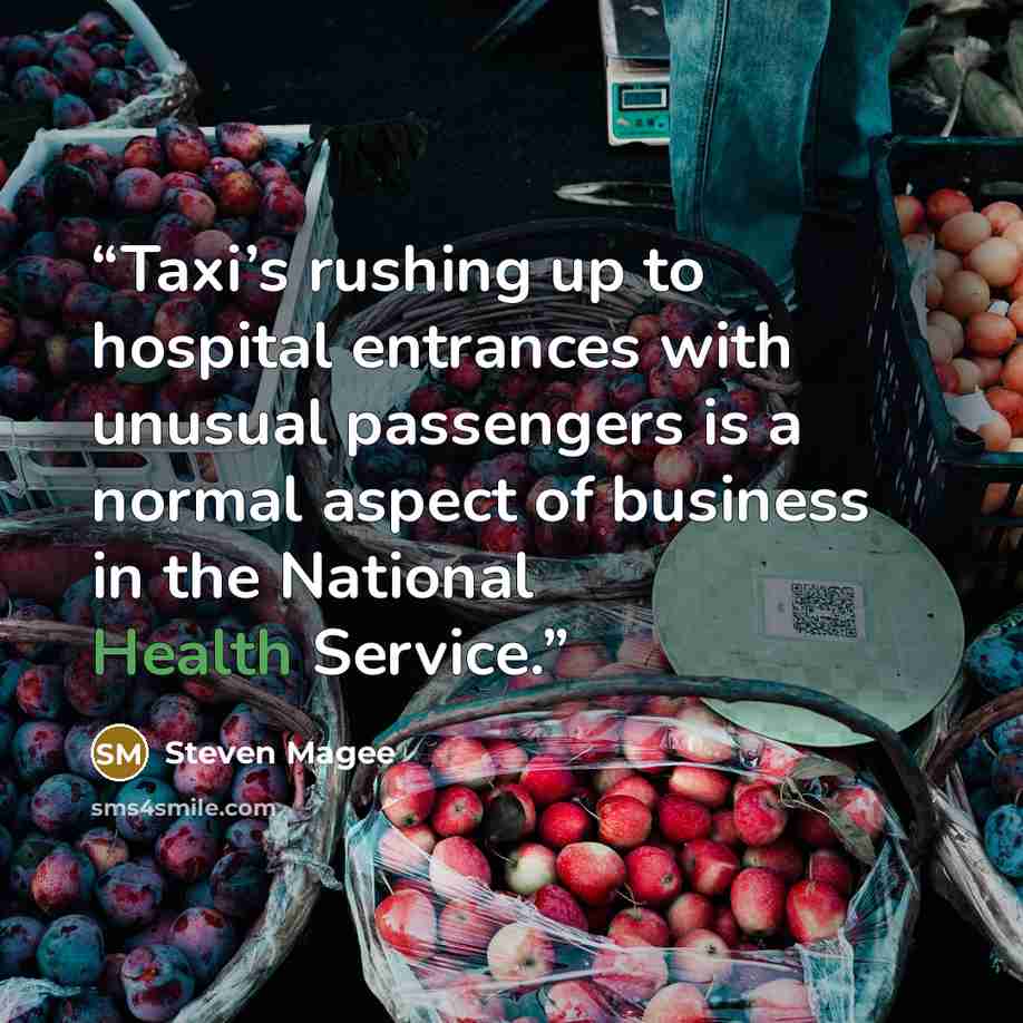 “Taxi’s rushing up to hospital entrances with unusual passengers is a normal aspect of business in the National Health Service.” quote by Steven Magee