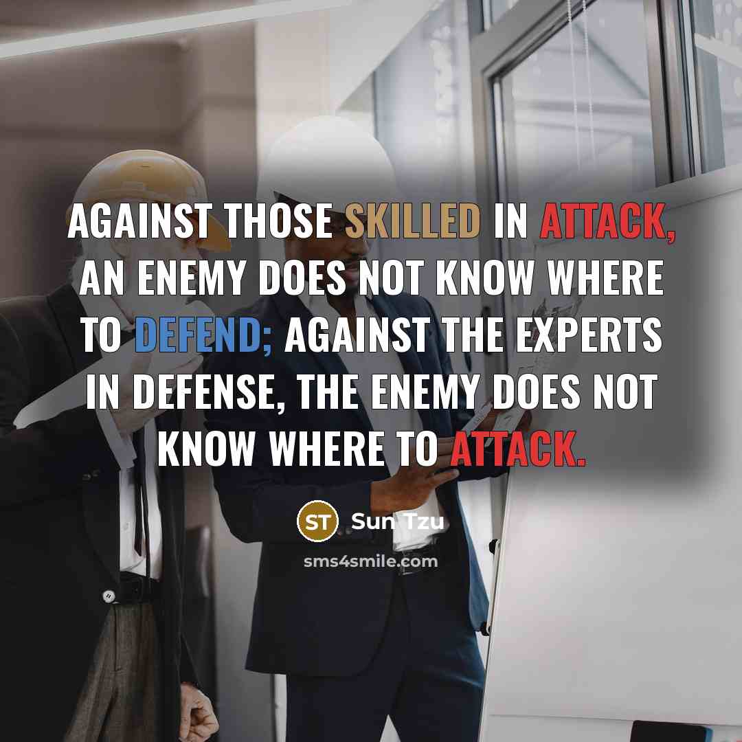 “Against those skilled in attack, an enemy does not know where to defend; against the experts in defense, the enemy does not know where to attack.” quote by Sun Tzu