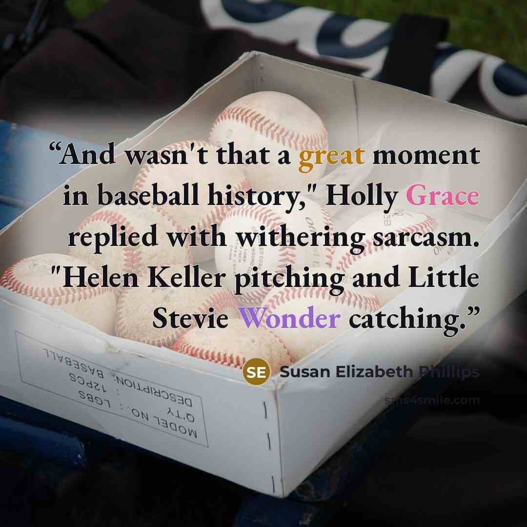 “And wasn't that a great moment in baseball history," Holly Grace replied with withering sarcasm. "Helen Keller pitching and Little Stevie Wonder catching.” quote by Susan Elizabeth Phillips