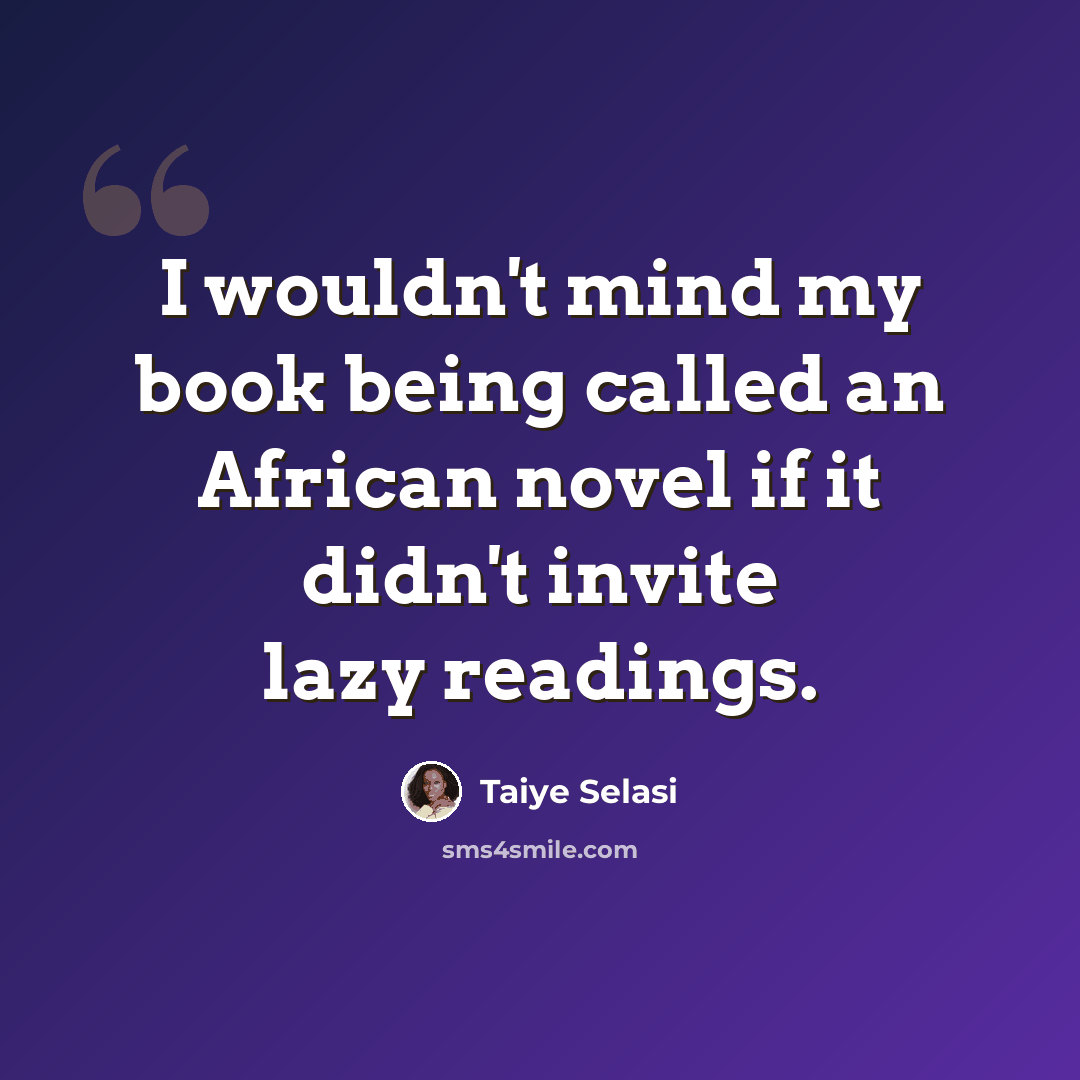 “I wouldn't mind my book being called an African novel if it didn't invite lazy readings.” quote by Taiye Selasi