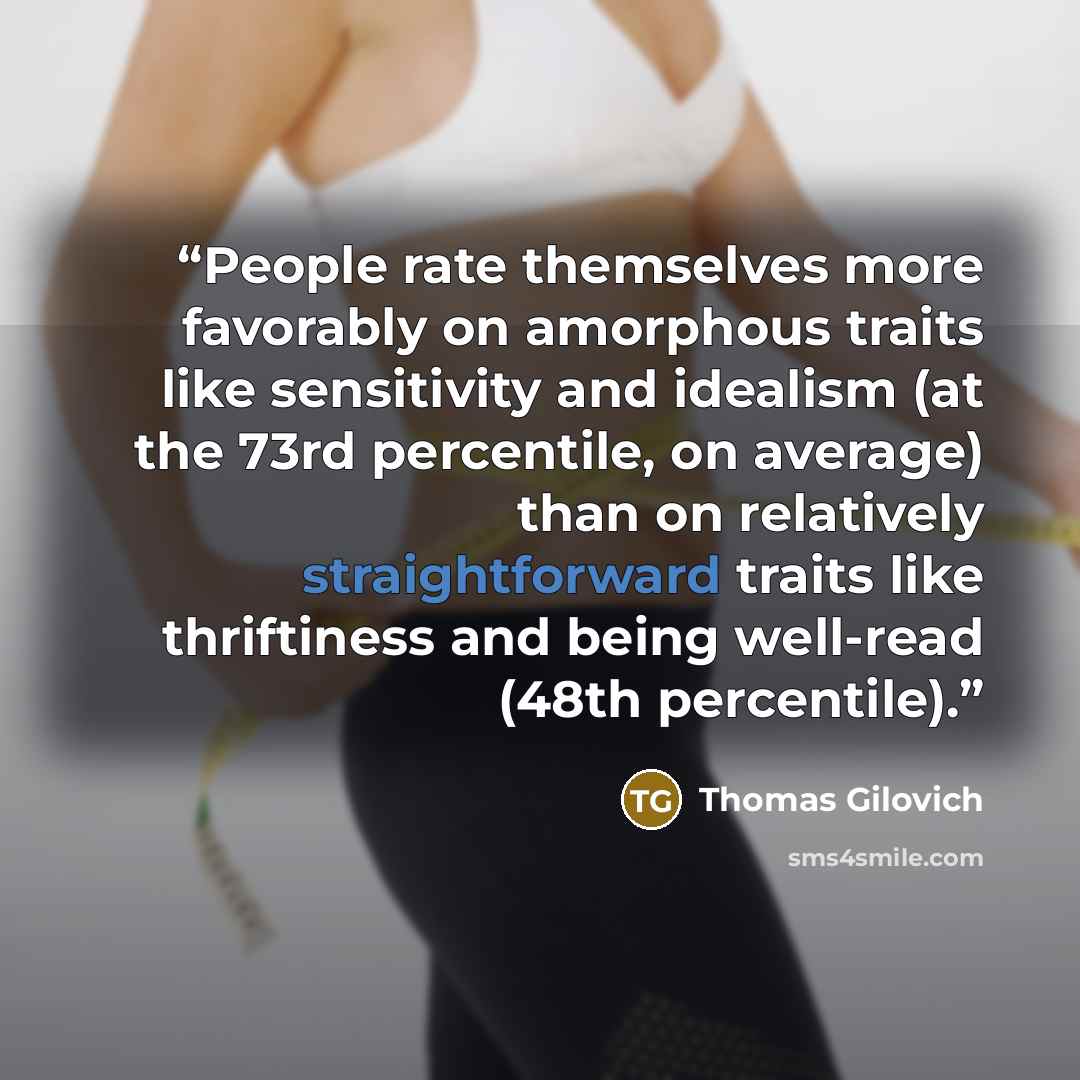 “People rate themselves more favorably on amorphous traits like sensitivity and idealism (at the 73rd percentile, on average) than on relatively straightforward traits like thriftiness and being well-read (48th percentile).” quote by Thomas Gilovich