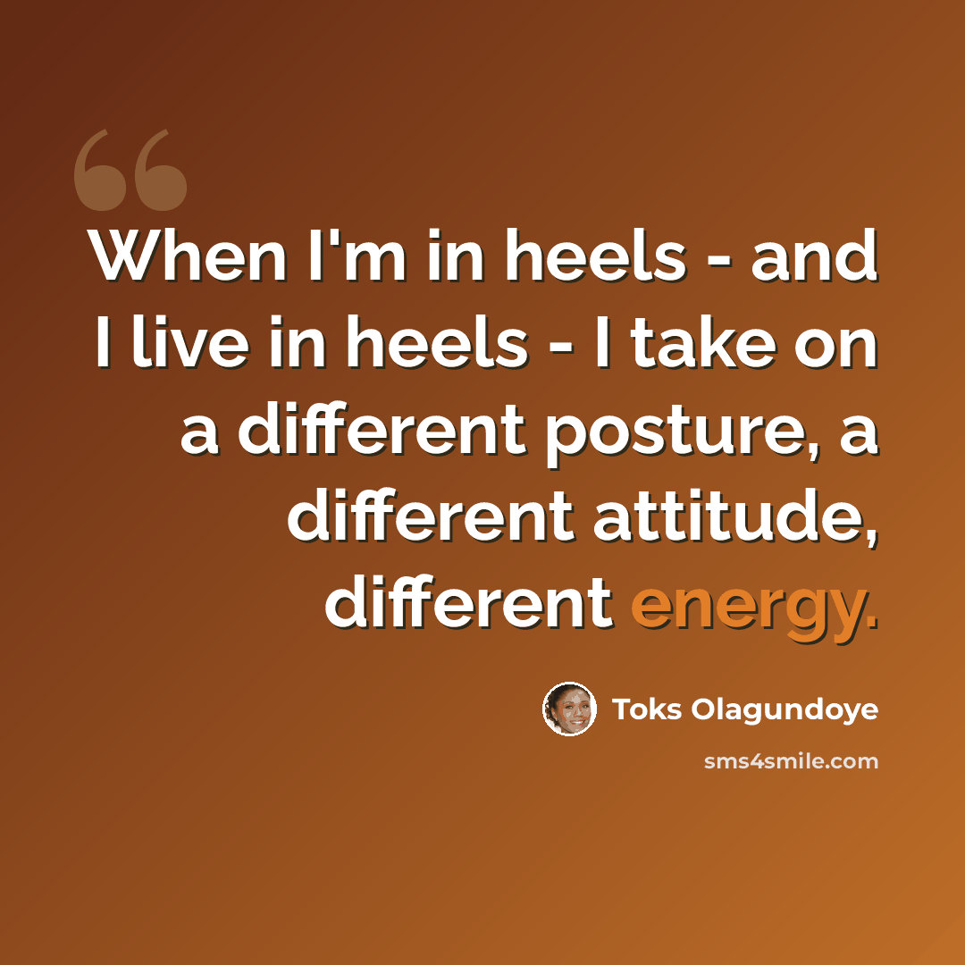 “When I'm in heels - and I live in heels - I take on a different posture, a different attitude, different energy.” quote by Toks Olagundoye
