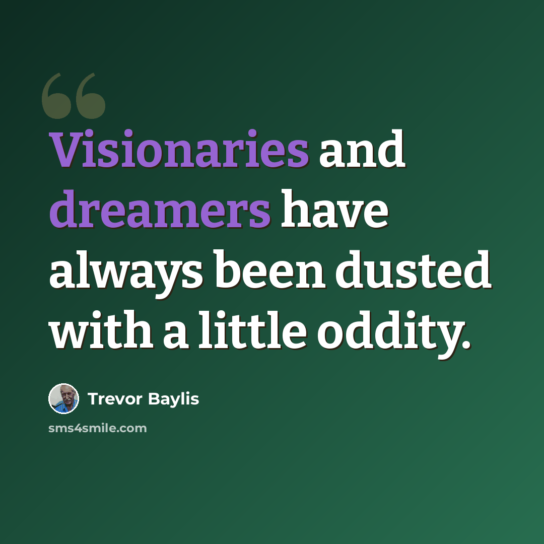 “Visionaries and dreamers have always been dusted with a little oddity.” quote by Trevor Baylis