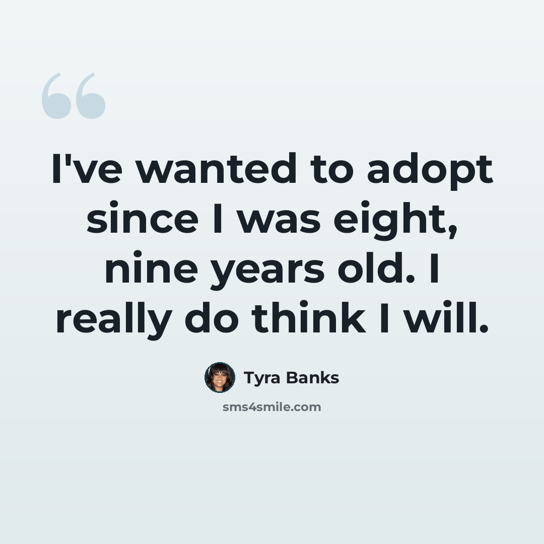“I've wanted to adopt since I was eight, nine years old. I really do think I will.” quote by Tyra Banks