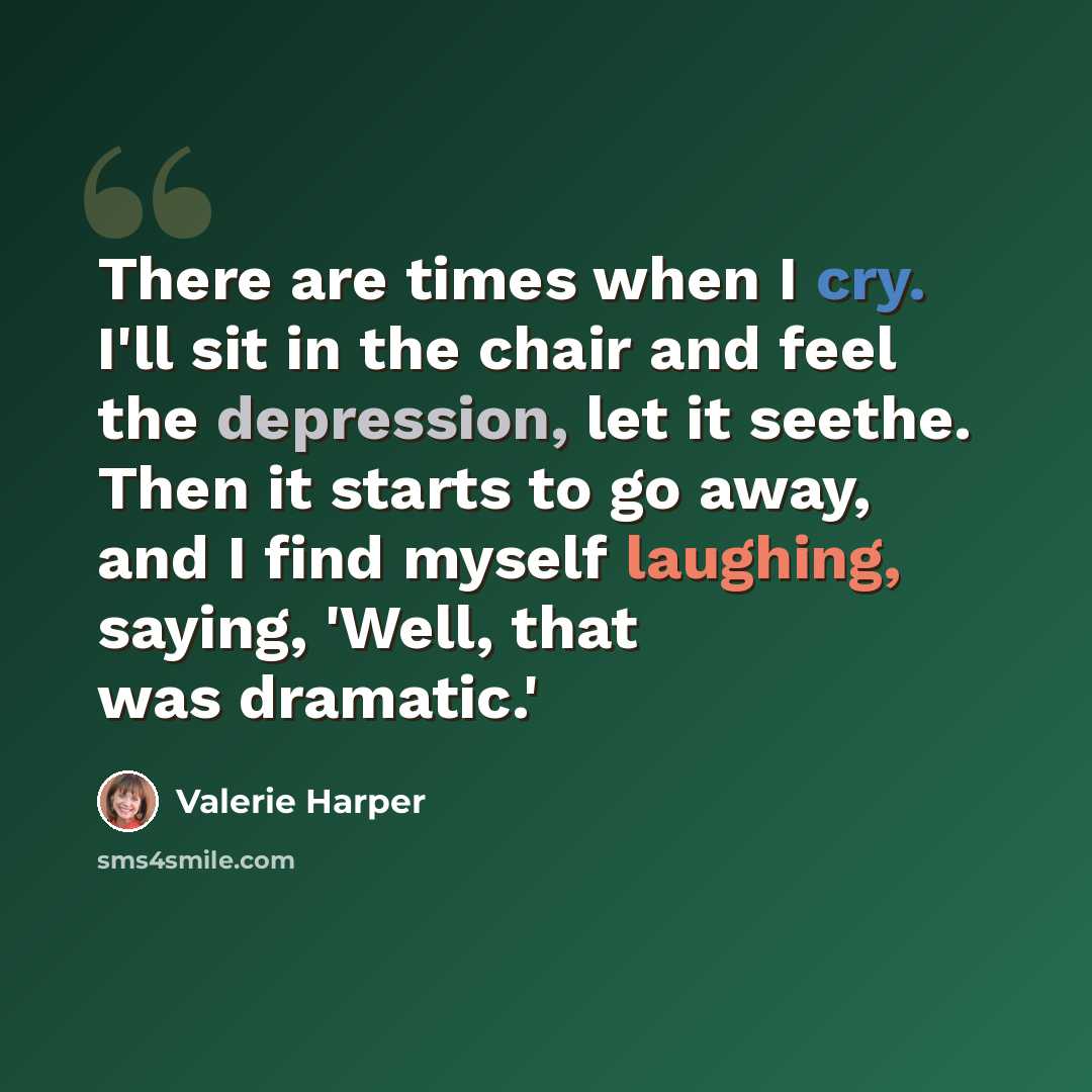 “There are times when I cry. I'll sit in the chair and feel the depression, let it seethe. Then it starts to go away, and I find myself laughing, saying, 'Well, that was dramatic.'” quote by Valerie Harper