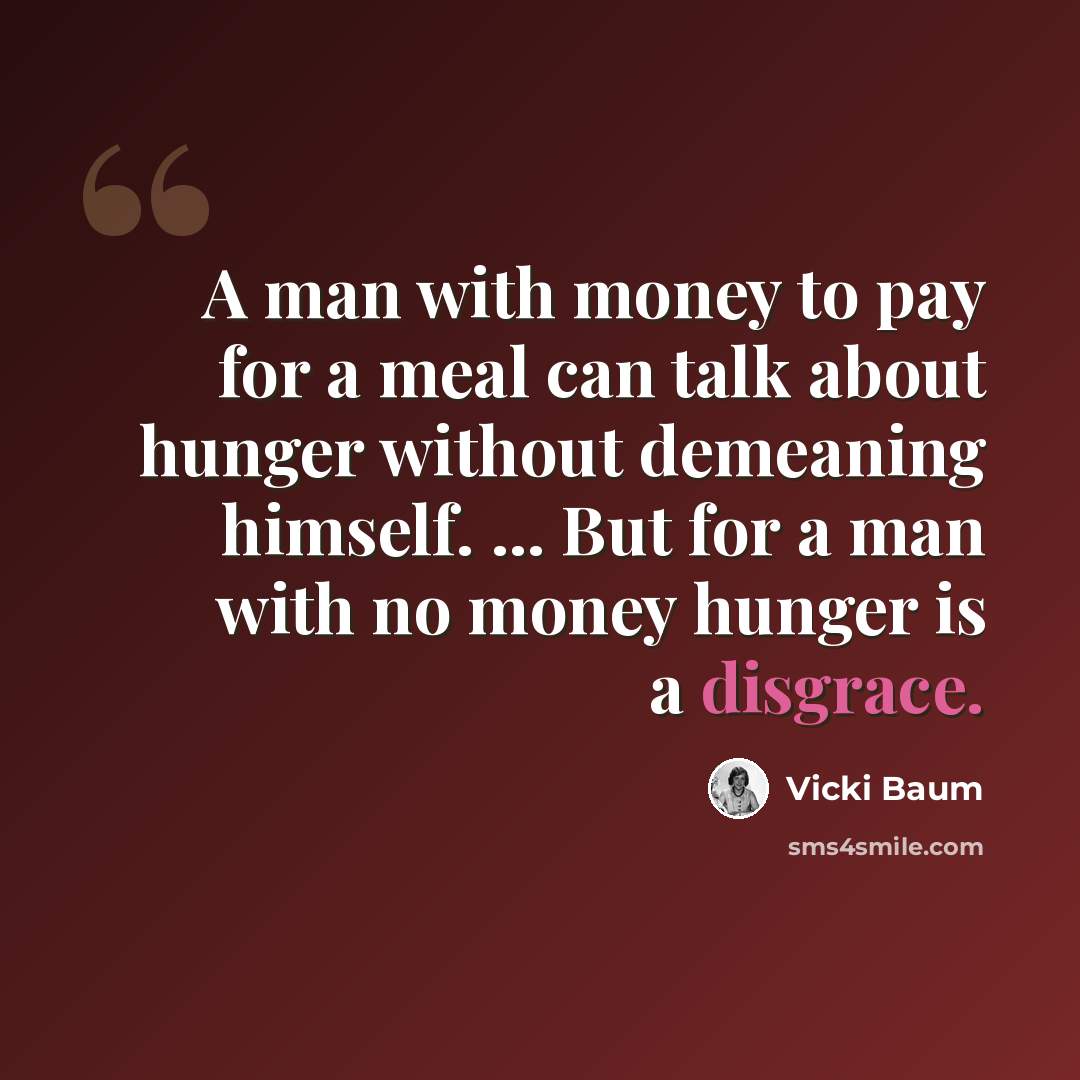 “A man with money to pay for a meal can talk about hunger without demeaning himself. ... But for a man with no money hunger is a disgrace.” quote by Vicki Baum
