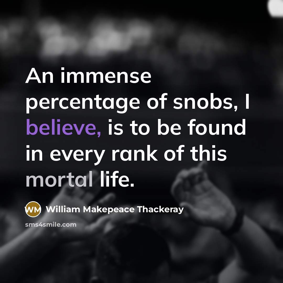 “An immense percentage of snobs, I believe, is to be found in every rank of this mortal life.” quote by William Makepeace Thackeray
