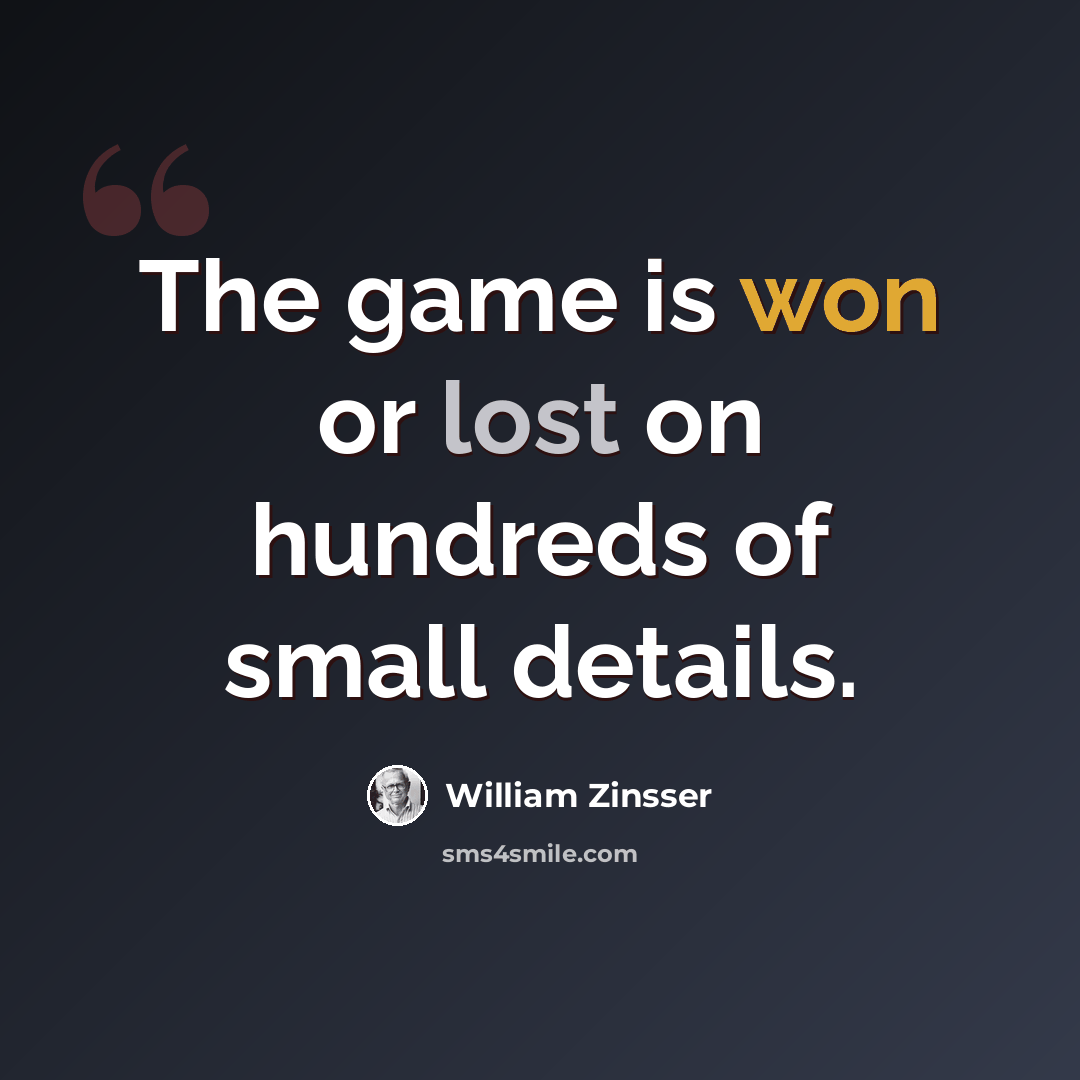 “The game is won or lost on hundreds of small details.” quote by William Zinsser
