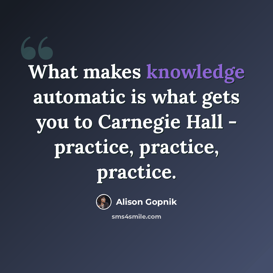 “What makes knowledge automatic is what gets you to Carnegie Hall - practice, practice, practice.” quote by Alison Gopnik