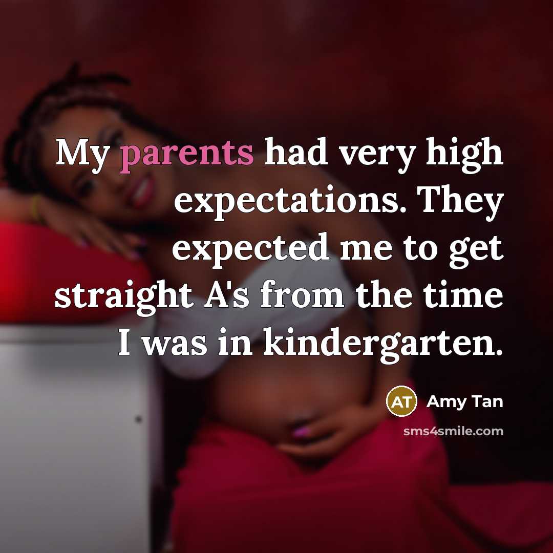 “My parents had very high expectations. They expected me to get straight A's from the time I was in kindergarten.” quote by Amy Tan