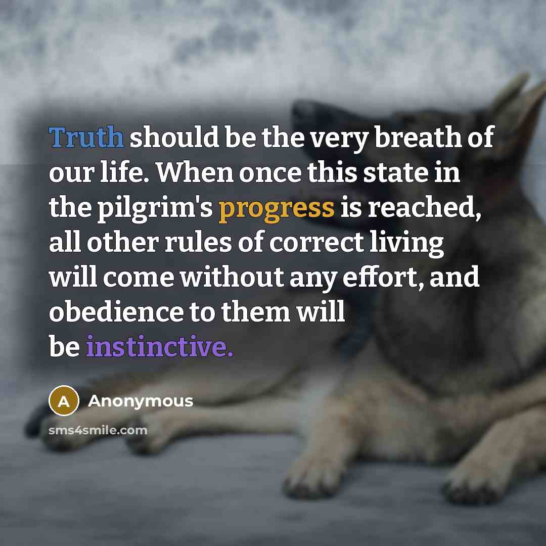“Truth should be the very breath of our life. When once this state in the pilgrim's progress is reached, all other rules of correct living will come without any effort, and obedience to them will be instinctive.” quote by Anonymous