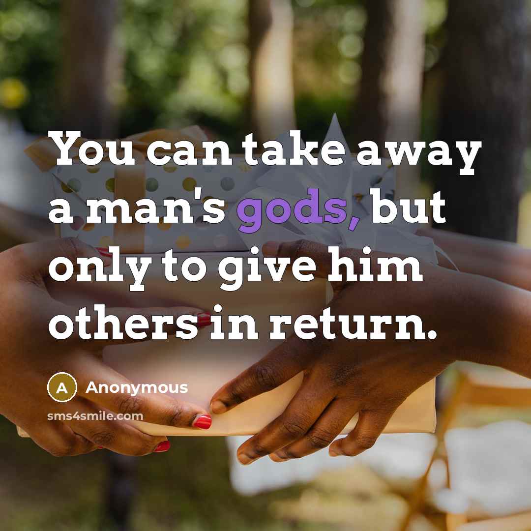 “You can take away a man's gods, but only to give him others in return.” quote by Anonymous