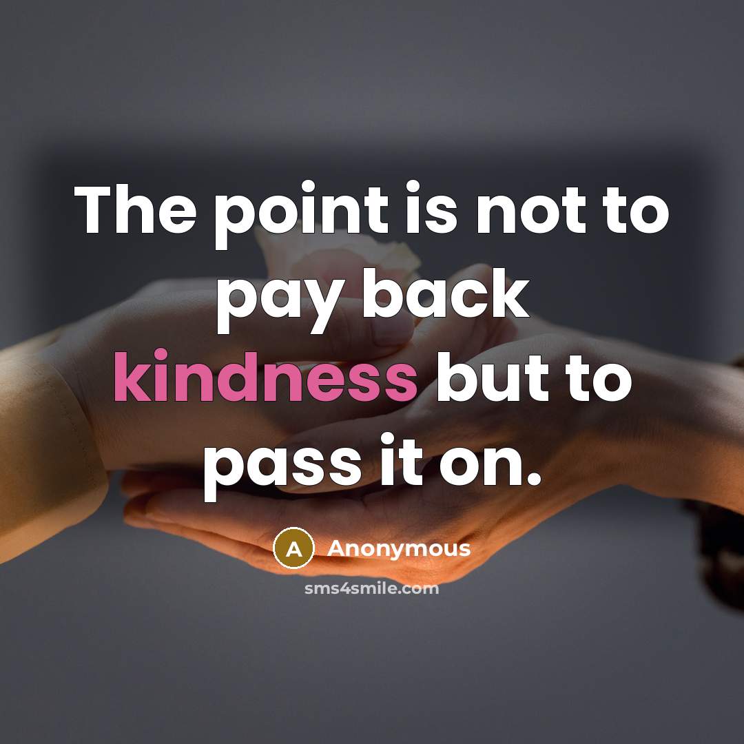 “The point is not to pay back kindness but to pass it on.” quote by Anonymous