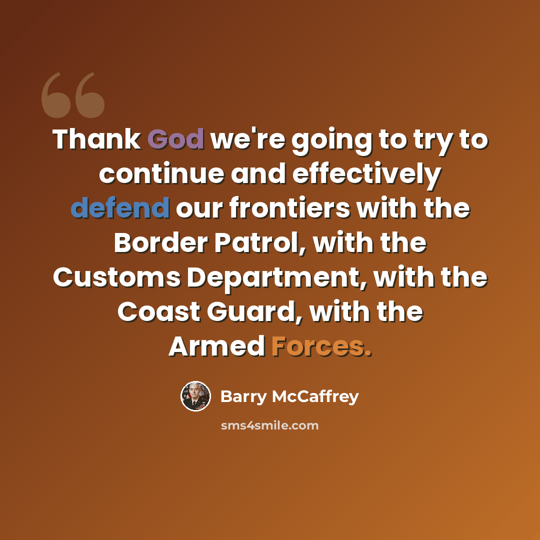 “Thank God we're going to try to continue and effectively defend our frontiers with the Border Patrol, with the Customs Department, with the Coast Guard, with the Armed Forces.” quote by Barry McCaffrey