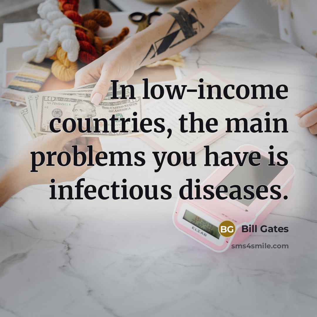 “In low-income countries, the main problems you have is infectious diseases.” quote by Bill Gates