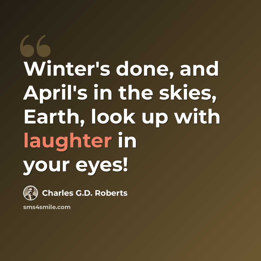 “Winter's done, and April's in the skies, Earth, look up with laughter in your eyes!” quote by Charles G.D. Roberts