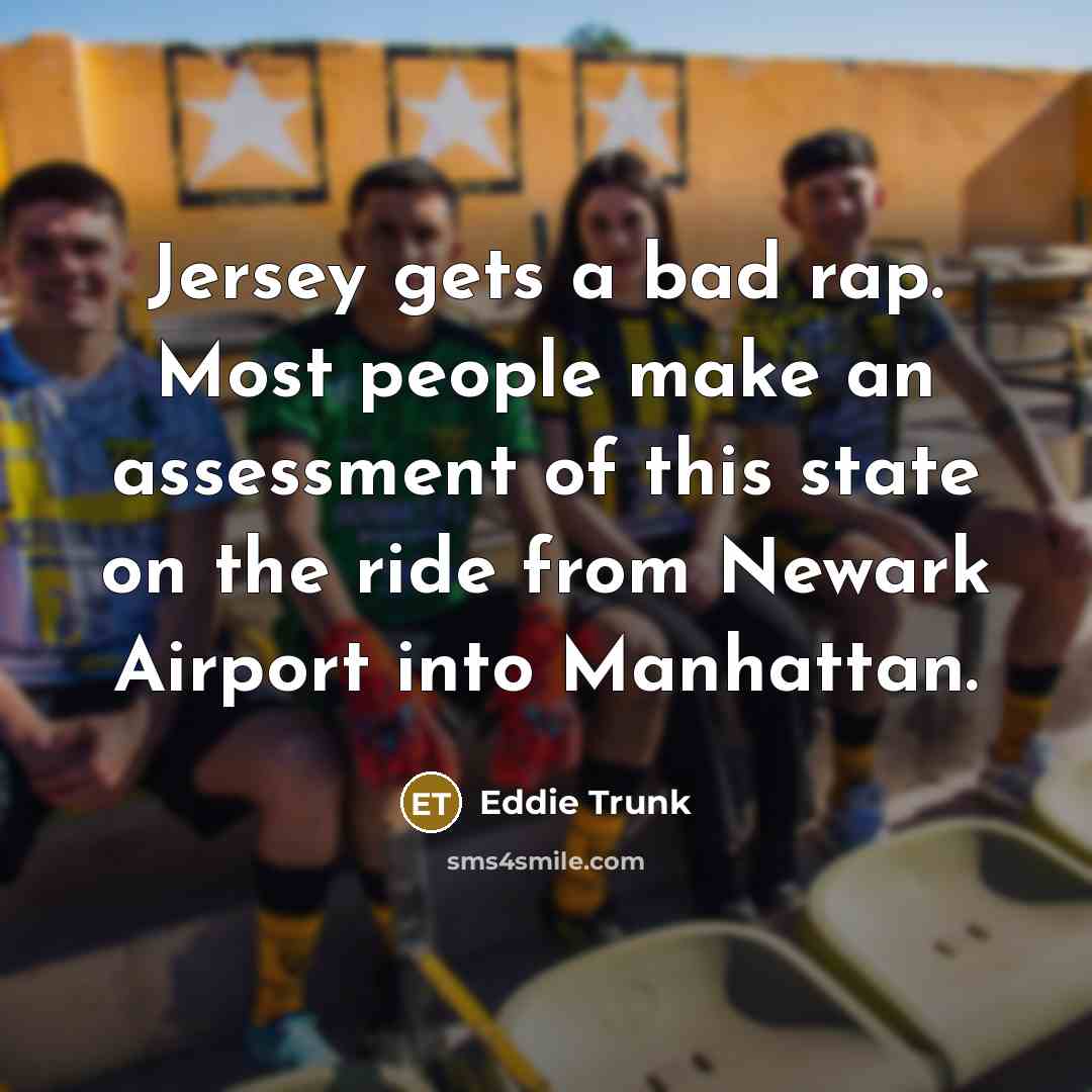 “Jersey gets a bad rap. Most people make an assessment of this state on the ride from Newark Airport into Manhattan.” quote by Eddie Trunk