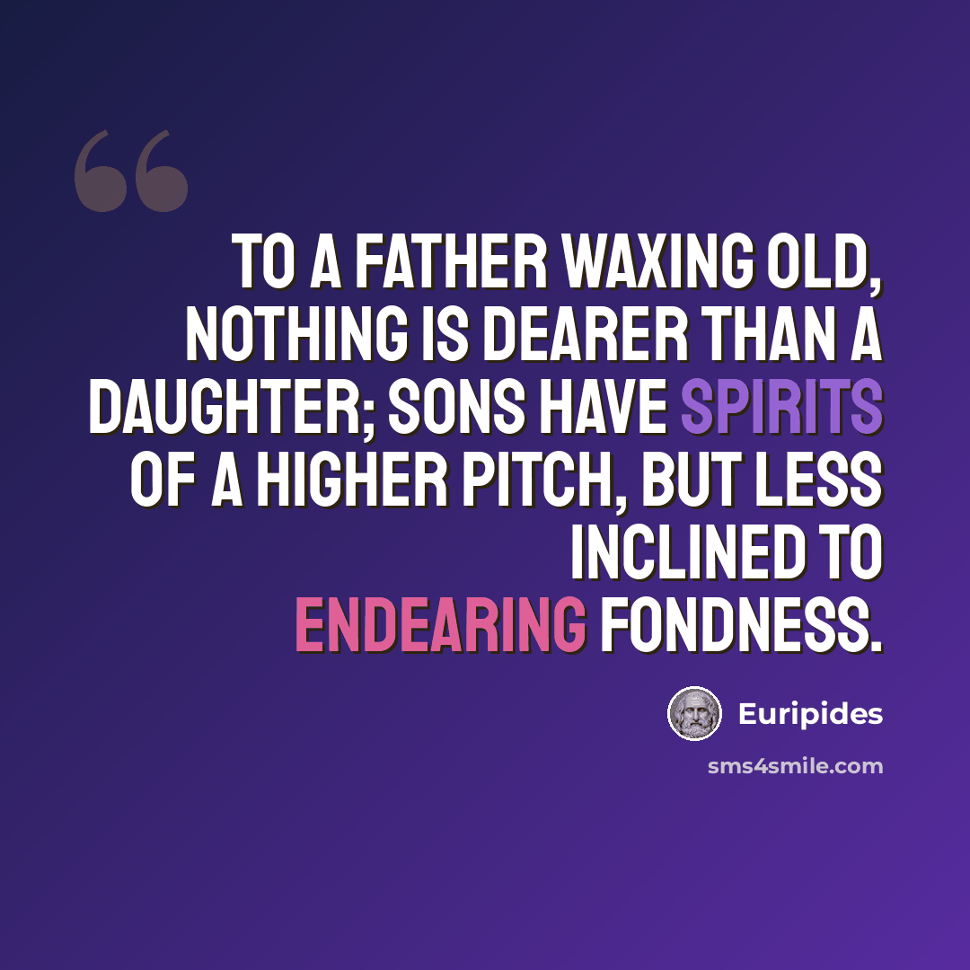 “To a father waxing old, nothing is dearer than a daughter; sons have spirits of a higher pitch, but less inclined to endearing fondness.” quote by Euripides