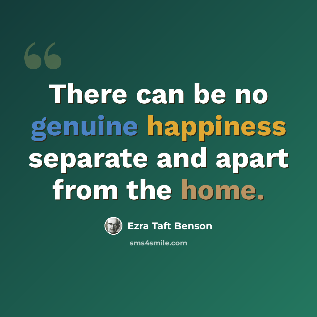 “There can be no genuine happiness separate and apart from the home.” quote by Ezra Taft Benson