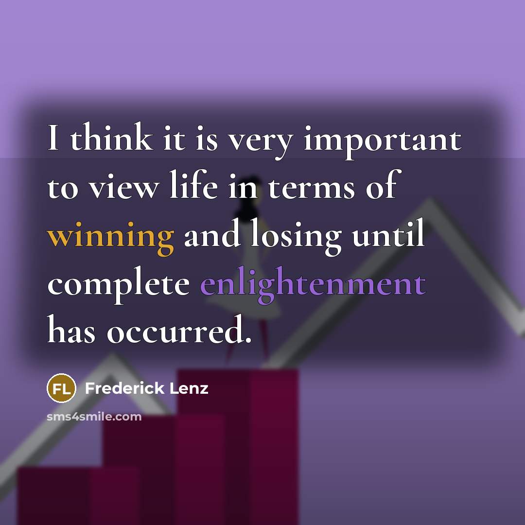 “I think it is very important to view life in terms of winning and losing until complete enlightenment has occurred.” quote by Frederick Lenz