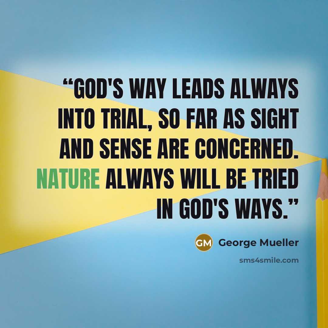 “God's way leads always into trial, so far as sight and sense are concerned. Nature always will be tried in God's ways.” quote by George Mueller