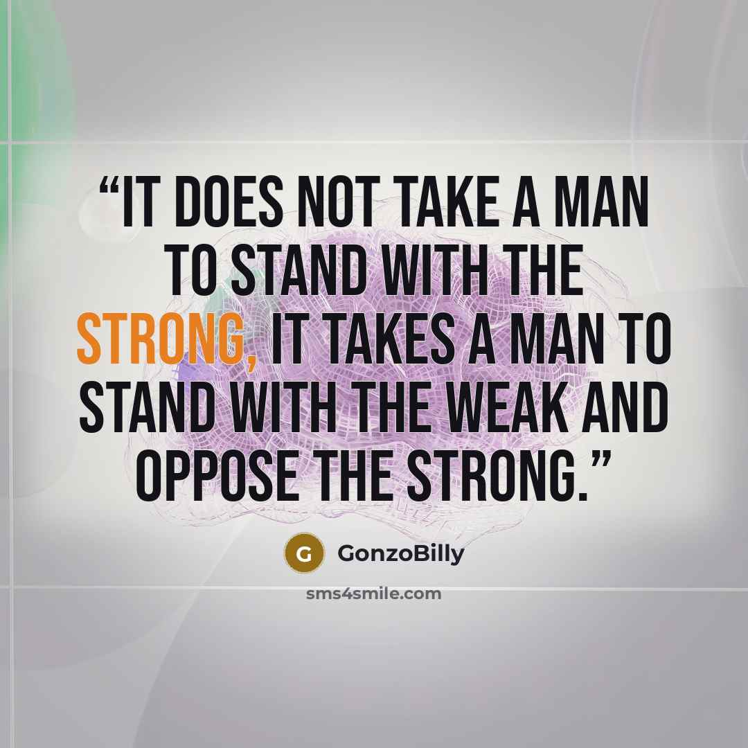 “It does not take a man to stand with the strong, it takes a man to stand with the weak and oppose the strong.” quote by GonzoBilly