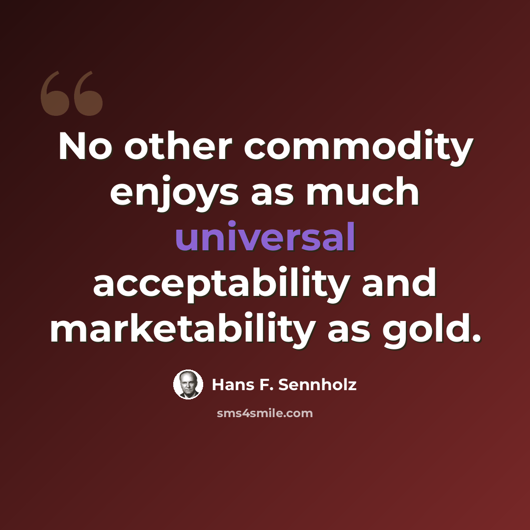 “No other commodity enjoys as much universal acceptability and marketability as gold.” quote by Hans F. Sennholz