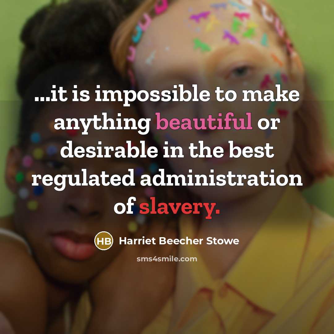 “...it is impossible to make anything beautiful or desirable in the best regulated administration of slavery.” quote by Harriet Beecher Stowe