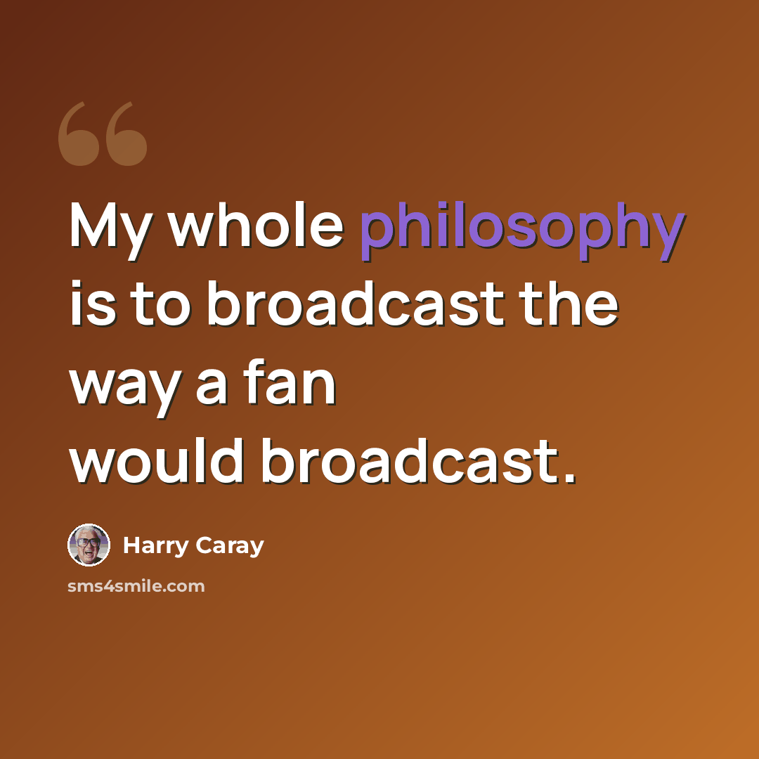 “My whole philosophy is to broadcast the way a fan would broadcast.” quote by Harry Caray