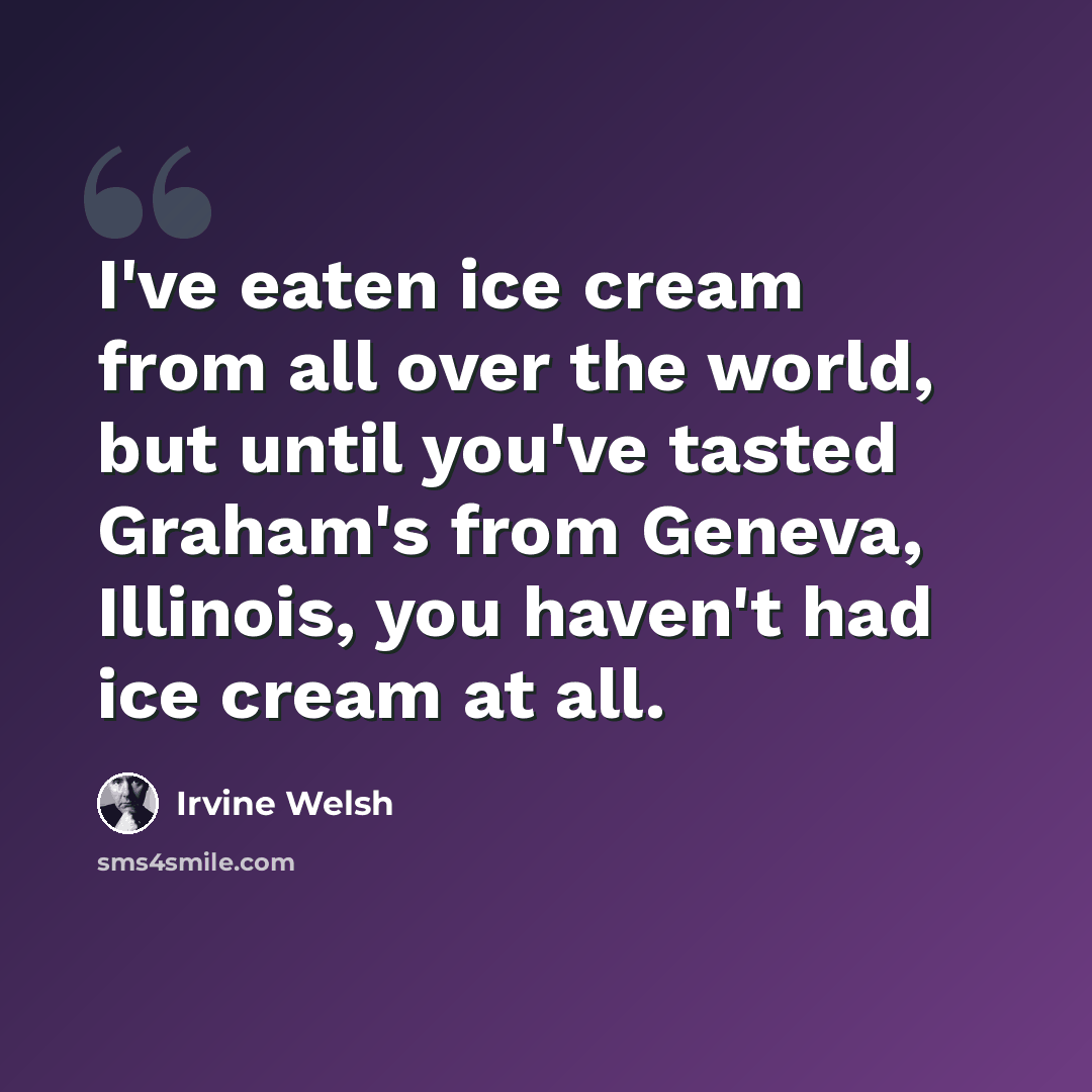 “I've eaten ice cream from all over the world, but until you've tasted Graham's from Geneva, Illinois, you haven't had ice cream at all.” quote by Irvine Welsh