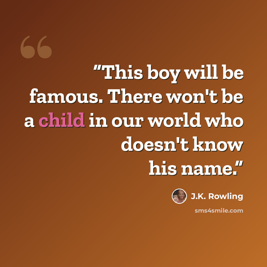 “This boy will be famous. There won't be a child in our world who doesn't know his name.” quote by J.K. Rowling